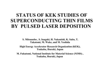 STATUS OF KEK STUDIES OF SUPERCONDUCTING THIN FILMS BY  PULSED LASER DEPOSITION    S. Mitsunobu , S. Inagaki, H. Nakanishi, K. Saito, T. Takatomi, M. Wake, and M. Yoshida High Energy Accelerator Research Organization (KEK), Tsukuba, Ibaraki, Japan M. Fukutomi, National Institute for Material Science (NIMS) , Tsukuba, Ibaraki, Japan   