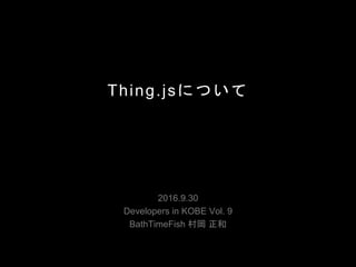 Thing.jsについて
2016.9.30
Developers in KOBE Vol. 9
BathTimeFish 村岡 正和
 
