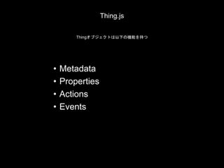 Thing.js
• Metadata
• Properties
• Actions
• Events
Thingオブジェクトは以下の機能を持つ
 
