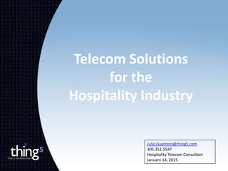 Telecom Solutions
for the
Hospitality Industry
Julio.Guerrero@thing5.com
305.351.5547
Hospitality Telecom Consultant
January 14, 2015
 