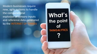 What’s
the point
of
THINGALYTICS
?
Modern	
  businesses	
  require	
  
new,	
  agile	
  systems	
  to	
  handle	
  
the	
  computa)onal	
  	
  
explosion	
  of	
  sensory	
  inputs	
  
and	
  reference	
  data	
  generated	
  
by	
  the	
  INTERNET	
  OF	
  THINGS	
  
 