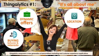 Thingalytics #1: “It’s all about me”
Thingalytics empowers a new generation of personalized marketing and customer experience applications
LOCATION	
  
BUYING	
  
behavior	
  &	
  
interests	
  
DYNAMIC	
  
oﬀers	
  
 