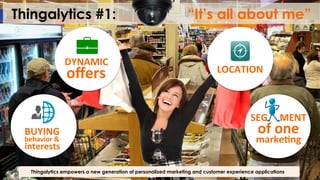 Thingalytics #1: “It’s all about me”
Thingalytics empowers a new generation of personalized marketing and customer experience applications
LOCATION	
  
BUYING	
  
behavior	
  &	
  
interests	
  
DYNAMIC	
  
oﬀers	
  
SEG	
  	
  	
  	
  	
  MENT	
  
of	
  one	
  
marke@ng	
  
 