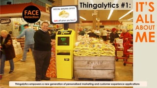 Thingalytics #1:
Thingalytics empowers a new generation of personalized marketing and customer experience applications
SPECIAL	
  BANANA	
  OFFER	
  
FACE	
  
Detec@on	
  
	
  
50%	
  oﬀ	
  when	
  you	
  buy	
  2	
  
IT’S
ALL
ABOUT
ME
 