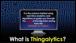 What is Thingalytics?
It is the science behind using
real-time analytics and
algorithms to guide you through
the MAZE of fast Big Data arising
from the
INTERNET OF THINGS
 