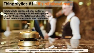 Thingalytics #1: “It’s all about me”
Thingalytics empowers a new generation of personalized marketing and customer experience applications
Hotels wish to provide a better customer
experience by being able to identify people
who stay frequently, determine where they are
in their hotels and evaluate their satisfaction
 