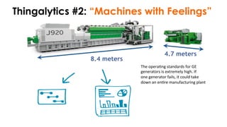 8.4 meters
4.7 meters
Thingalytics #2: “Machines with Feelings”
The	
  opera)ng	
  standards	
  for	
  GE	
  	
  
generators	
  is	
  extremely	
  high.	
  If	
  	
  
one	
  generator	
  fails,	
  it	
  could	
  take	
  	
  
down	
  an	
  en)re	
  manufacturing	
  plant	
  
 