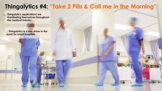Thingalytics #4: “Take 2 Pills & Call me in the Morning”
Thingalytics applications are
manifesting themselves throughout
the medical industry …
…Thingalytics is a key driver in the
quest for smart hospitals
 