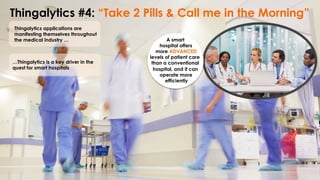 Thingalytics #4: “Take 2 Pills & Call me in the Morning”
Thingalytics applications are
manifesting themselves throughout
the medical industry …
…Thingalytics is a key driver in the
quest for smart hospitals
A smart
hospital offers
more ADVANCED
levels of patient care
than a conventional
hospital, and it can
operate more
efficiently
 