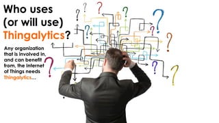 Who uses
(or will use)
Thingalytics?
Any organization
that is involved in,
and can benefit
from, the Internet
of Things needs
Thingalytics…
 