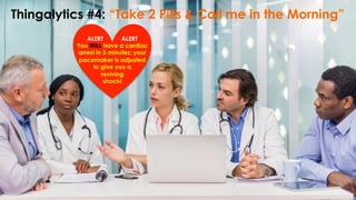 ALERT ALERT
You WILL have a cardiac
arrest in 5 minutes; your
pacemaker is adjusted
to give you a
reviving
shock!
Thingalytics #4: “Take 2 Pills & Call me in the Morning”
 