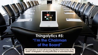 Thingalytics #5:
“I’m the Chairman
of the Board”
The exploration of smart self-learning algorithms that function as the
“brains” of Thingalytics, focusing particularly on automated trading
 