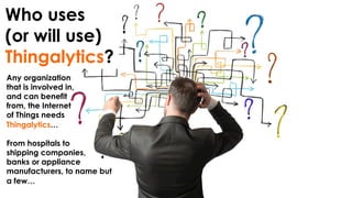 Who uses
(or will use)
Thingalytics?
Any organization
that is involved in,
and can benefit
from, the Internet
of Things needs
Thingalytics…
From hospitals to
shipping companies,
banks or appliance
manufacturers, to name but
a few…
 