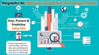 Past,	
  Present	
  &	
  
Predic@ve	
  
ANALYSIS	
  
Performing	
  analysis	
  on	
  
historical	
  data,	
  real-­‐)me	
  
data,	
  plus	
  predic)ng	
  and	
  
warning	
  of	
  threats	
  before	
  
they	
  occur	
  or	
  do	
  damage	
  
Thingalytics #6: “Robocop: Smarter than the Average Criminal”
 