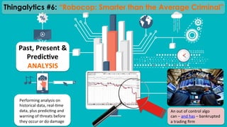 An	
  out	
  of	
  control	
  algo	
  	
  
can	
  –	
  and	
  has	
  –	
  bankrupted	
  
a	
  trading	
  ﬁrm	
  	
  	
  	
  	
  	
  
Past,	
  Present	
  &	
  
Predic@ve	
  
ANALYSIS	
  
Performing	
  analysis	
  on	
  
historical	
  data,	
  real-­‐)me	
  
data,	
  plus	
  predic)ng	
  and	
  
warning	
  of	
  threats	
  before	
  
they	
  occur	
  or	
  do	
  damage	
  
Thingalytics #6: “Robocop: Smarter than the Average Criminal”
 