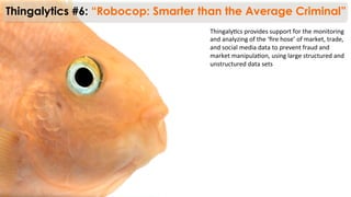 Thingaly)cs	
  provides	
  support	
  for	
  the	
  monitoring	
  
and	
  analyzing	
  of	
  the	
  ‘ﬁre	
  hose’	
  of	
  market,	
  trade,	
  
and	
  social	
  media	
  data	
  to	
  prevent	
  fraud	
  and	
  
market	
  manipula)on,	
  using	
  large	
  structured	
  and	
  
unstructured	
  data	
  sets	
  
Thingalytics #6: “Robocop: Smarter than the Average Criminal”
 