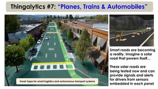 Thingalytics #7: “Planes, Trains & Automobiles”
Smart roads are becoming
a reality. Imagine a solar
road that powers itself…
These solar roads are
being tested now and can
provide signals and alerts
for drivers from sensors
embedded in each panel
Smart Apps for smart logistics and autonomous transport systems
 