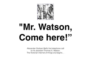 "Mr. Watson,!
Come here!”
Alexander Graham Bell’s ﬁrst telephone call
to his assistant Thomas A. Watson.
The Victorian internet of things era begins…
 