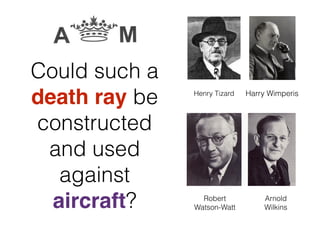 Henry Tizard
Robert
Watson-Watt
Arnold
Wilkins
Harry Wimperis
Could such a
death ray be
constructed
and used
against
aircraft?
 