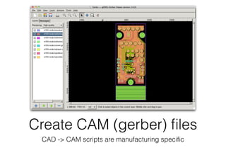Create CAM (gerber) ﬁles
CAD -> CAM scripts are manufacturing speciﬁc
 