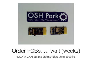 Order PCBs, … wait (weeks)
CAD -> CAM scripts are manufacturing speciﬁc
 