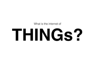 THINGs?
What is the internet of
 