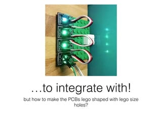 …to integrate with!
but how to make the PCBs lego shaped with lego size
holes?
 