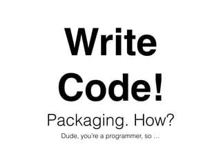 Packaging. How?
Dude, you’re a programmer, so …
Write!
Code!
 