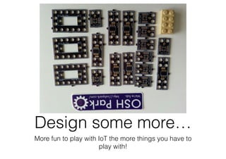 Design some more…
More fun to play with IoT the more things you have to
play with!
 