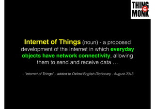 Internet of Things (noun) - a proposed
development of the Internet in which everyday
objects have network connectivity, allowing
them to send and receive data …
– “Internet of Things” - added to Oxford English Dictionary - August 2013
 