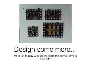 Design some more…
More fun to play with IoT the more things you have to
play with!
 
