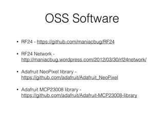 OSS Software
• RF24 - https://github.com/maniacbug/RF24
• RF24 Network - 
http://maniacbug.wordpress.com/2012/03/30/rf24network/
• Adafruit NeoPixel library -  
https://github.com/adafruit/Adafruit_NeoPixel
• Adafruit MCP23008 library - 
https://github.com/adafruit/Adafruit-MCP23008-library
 
