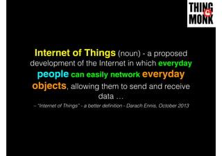 – “Internet of Things” - a better deﬁnition - Darach Ennis, October 2013
Internet of Things (noun) - a proposed
development of the Internet in which everyday
people can easily network everyday
objects, allowing them to send and receive
data …
 