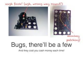 Bugs, there’ll be a few
And they cost you cash money each time!
aagh fook! (ugh, wrong way round!)
monkey
patching!
 