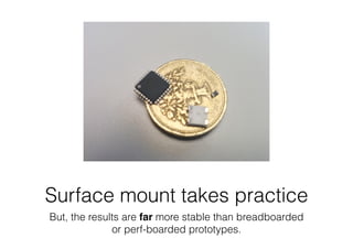 Surface mount takes practice
But, the results are far more stable than breadboarded
or perf-boarded prototypes.
 