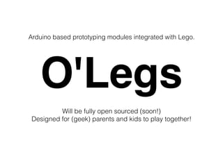 O'Legs
Arduino based prototyping modules integrated with Lego. 
Will be fully open sourced (soon!)
Designed for (geek) parents and kids to play together!
 