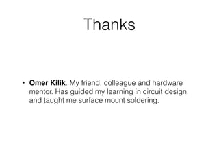 Thanks
• Omer Kilik. My friend, colleague and hardware
mentor. Has guided my learning in circuit design
and taught me surface mount soldering.
 