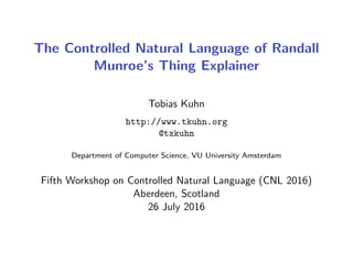 The Controlled Natural Language of Randall
Munroe’s Thing Explainer
Tobias Kuhn
http://www.tkuhn.org
@txkuhn
Department of Computer Science, VU University Amsterdam
Fifth Workshop on Controlled Natural Language (CNL 2016)
Aberdeen, Scotland
26 July 2016
 