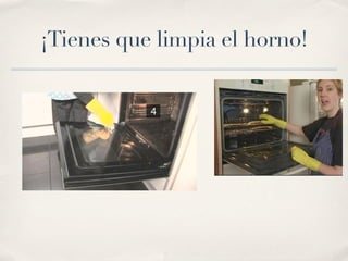 ¡Tienes que limpia el horno!
 