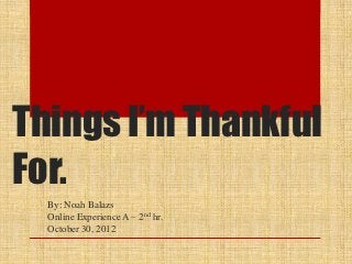 Things I’m Thankful
For.
  By: Noah Balazs
  Online Experience A – 2nd hr.
  October 30, 2012
 