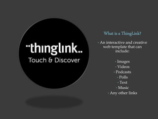 What is a ThingLink?
• An interactive and creative
web template that can
include:
• Images
• Videos
• Podcasts
• Polls
• Text
• Music
• Any other links