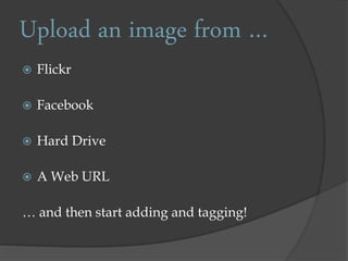 Upload an image from …
Flickr
Facebook
Hard Drive
A Web URL
… and then start adding and tagging!