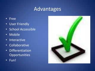 Advantages
• Free
• User Friendly
• School Accessible
• Mobile
• Interactive
• Collaborative
• Differentiation
Opportunities
• Fun!
 