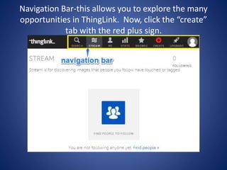 Navigation Bar-this allows you to explore the many
opportunities in ThingLink. Now, click the “create”
tab with the red plus sign.
 