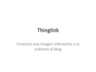 Thinglink
Creamos una imagen interactiva y la
subimos al blog
 