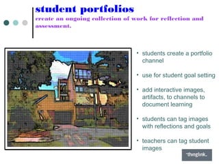student portfolios
create an ongoing collection of work for reflection and
assessment.
• students create a portfolio
channel
• use for student goal setting
• add interactive images,
artifacts, to channels to
document learning
• students can tag images
with reflections and goals
• teachers can tag student
images
 