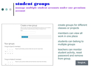 student groups
manage multiple student accounts under one premium
account
• create groups for different
classes or projects
• members can view all
work in one place
• students can belong to
multiple groups
• teachers can monitor
student activity, reset
password and remove
from group.
 