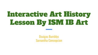 Interactive Art History
Lesson By ISM IB Art
Dzuigas Bumblys
Samantha Concepcion
 