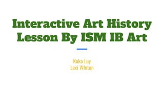 Interactive Art History
Lesson By ISM IB Art
Koko Luy
Lexi WInton
 