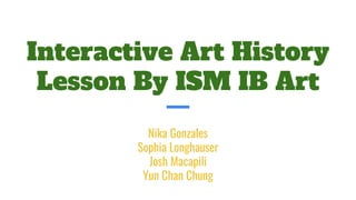 Interactive Art History
Lesson By ISM IB Art
Nika Gonzales
Sophia Longhauser
Josh Macapili
Yun Chan Chung
 